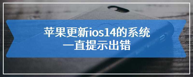 苹果更新ios14的系统一直提示出错