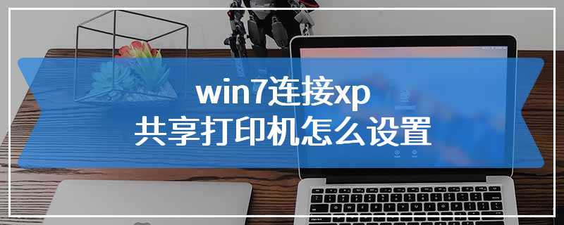 win7连接xp共享打印机怎么设置