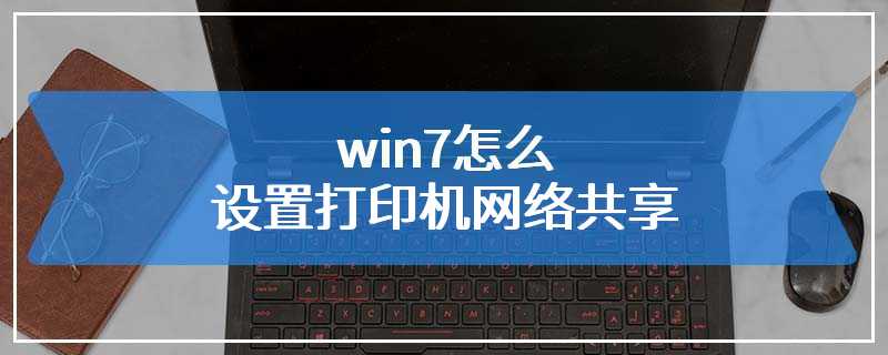 win7怎么设置打印机网络共享