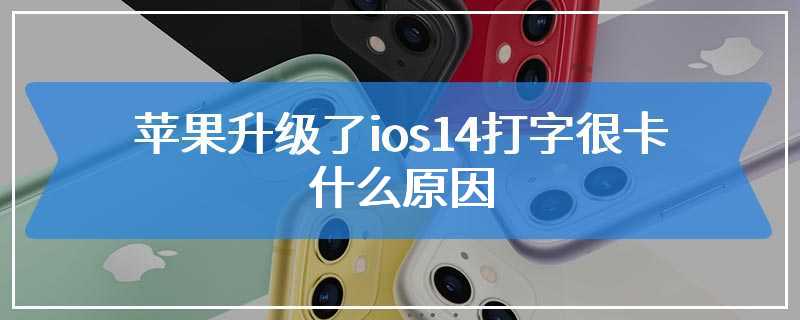 苹果升级了ios14打字很卡什么原因