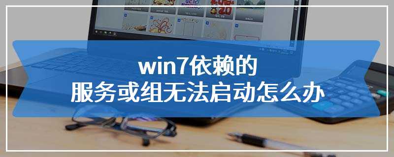 win7依赖的服务或组无法启动怎么办