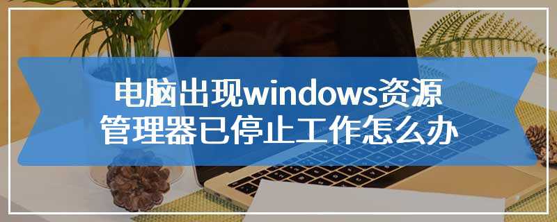 电脑出现windows资源管理器已停止工作怎么办