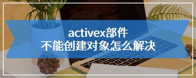 activex部件不能创建对象怎么解决