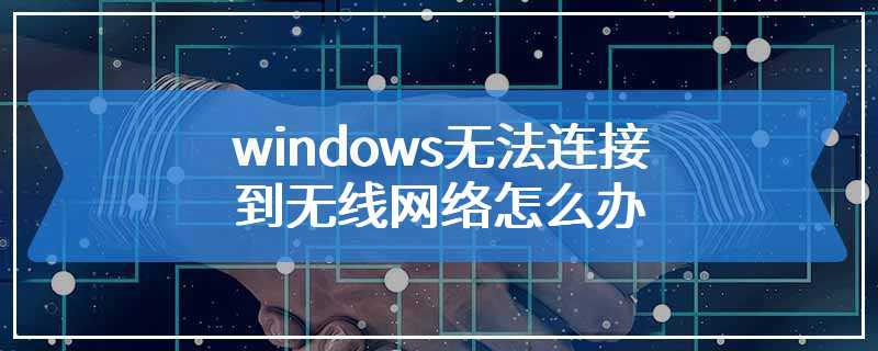 windows无法连接到无线网络怎么办