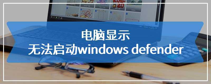 电脑显示无法启动windows defender