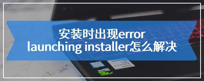 安装时出现error launching installer怎么解决