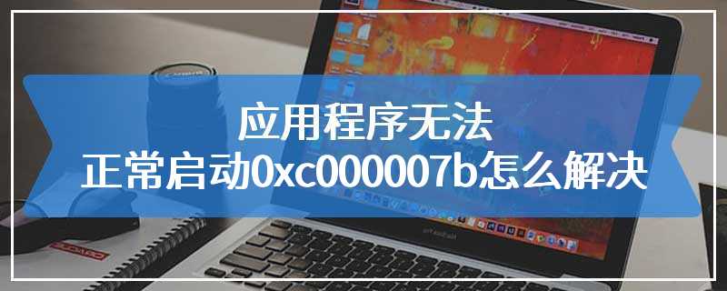 应用程序无法正常启动0xc000007b怎么解决