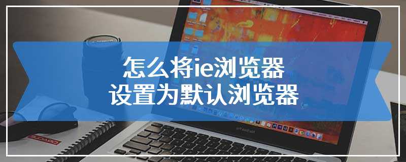 怎么将ie浏览器设置为默认浏览器