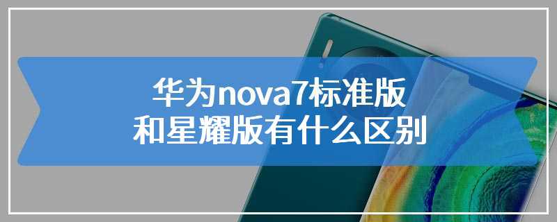 华为nova7标准版和星耀版有什么区别