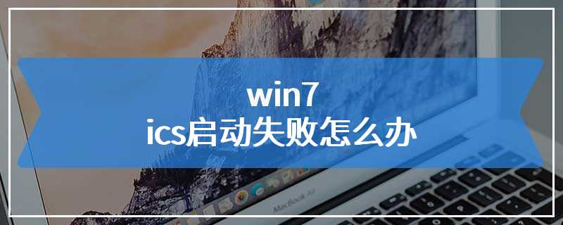 win7ics启动失败怎么办