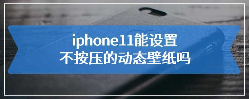 iphone11能设置不按压的动态壁纸吗