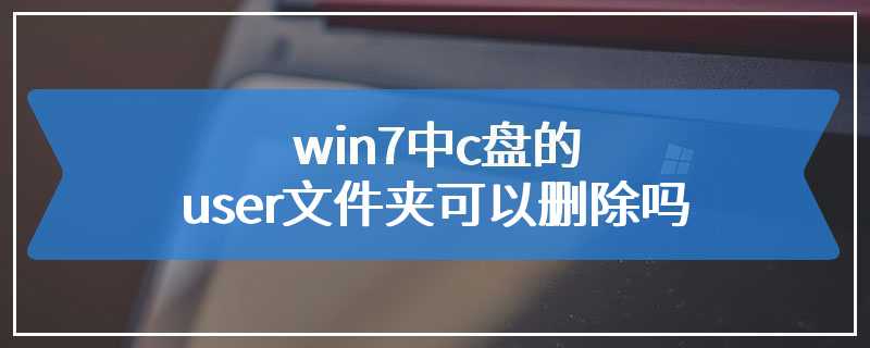 win7中c盘的user文件夹可以删除吗