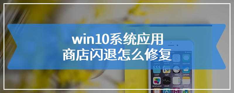 win10系统应用商店闪退怎么修复