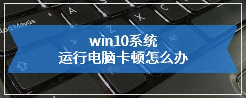 win10系统运行电脑卡顿怎么办