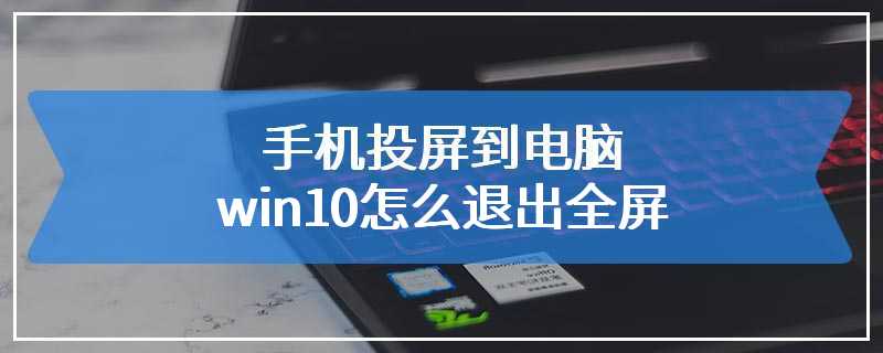 手机投屏到电脑win10怎么退出全屏