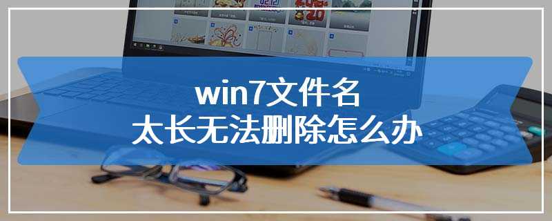 win7文件名太长无法删除怎么办