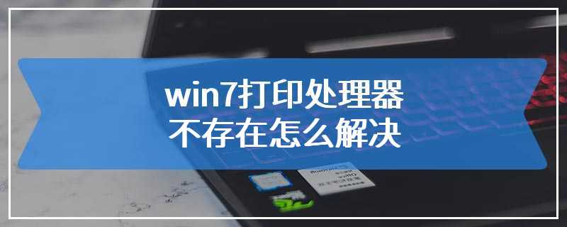 win7打印处理器不存在怎么解决