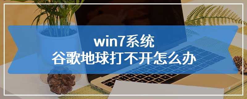 win7系统谷歌地球打不开怎么办