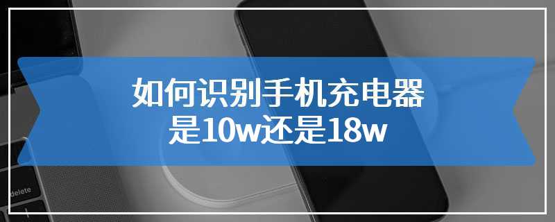 如何识别手机充电器是10w还是18w