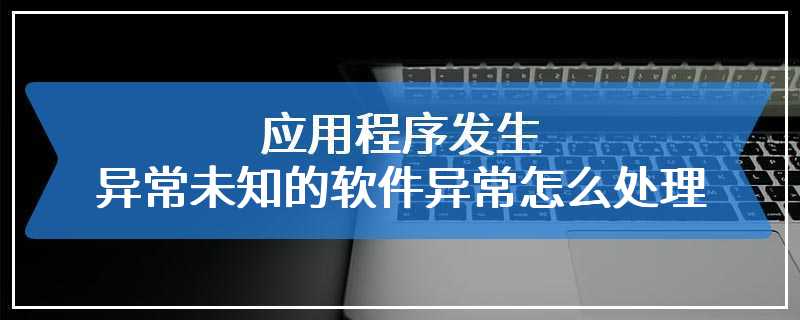 应用程序发生异常未知的软件异常怎么处理