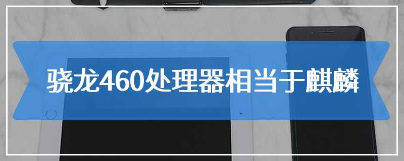 骁龙460处理器相当于麒麟