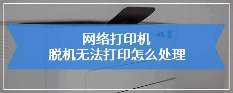 网络打印机脱机无法打印怎么处理