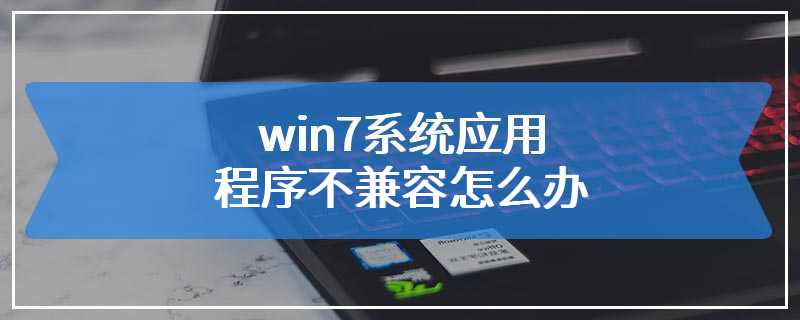 win7系统应用程序不兼容怎么办