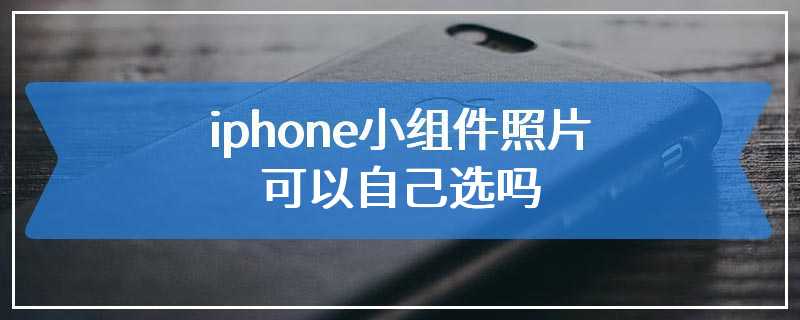 iphone小组件照片可以自己选吗