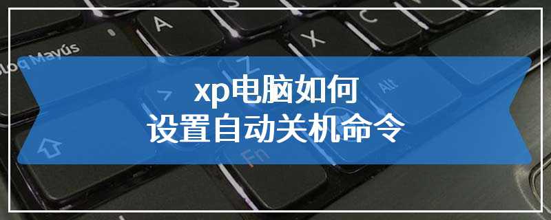 xp电脑如何设置自动关机命令