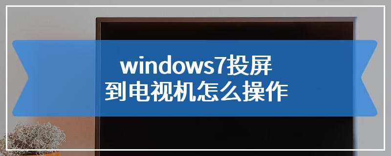 windows7投屏到电视机怎么操作
