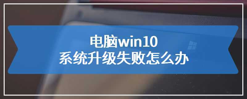 电脑win10系统升级失败怎么办