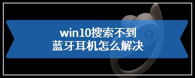 win10搜索不到蓝牙耳机怎么解决