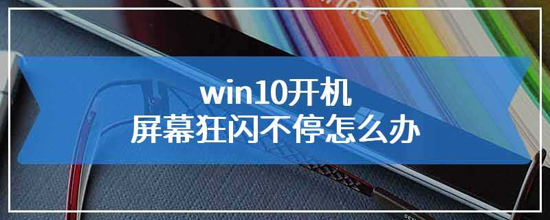 win10开机屏幕狂闪不停怎么办