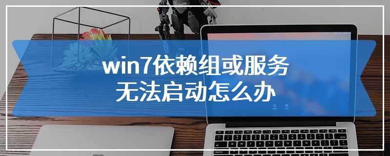 win7依赖组或服务无法启动怎么办