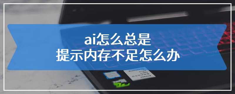 ai怎么总是提示内存不足怎么办