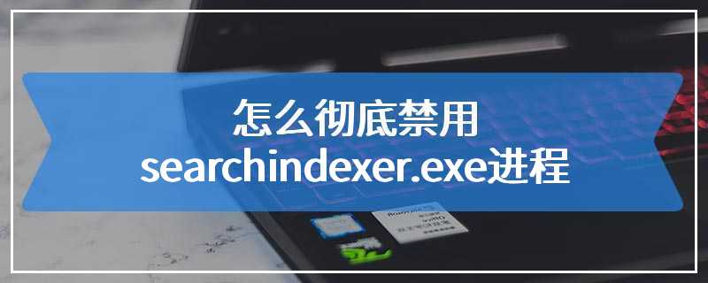 怎么彻底禁用searchindexer.exe进程