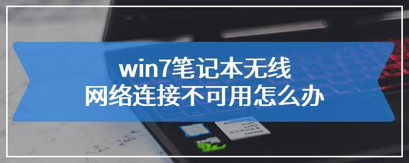 win7笔记本无线网络连接不可用怎么办