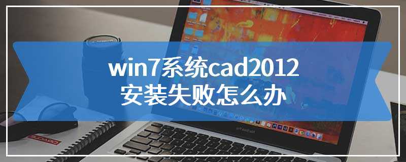 win7系统cad2012安装失败怎么办