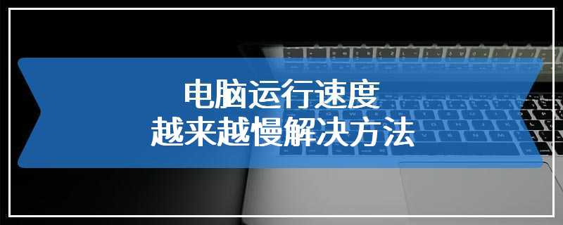 电脑运行速度越来越慢解决方法