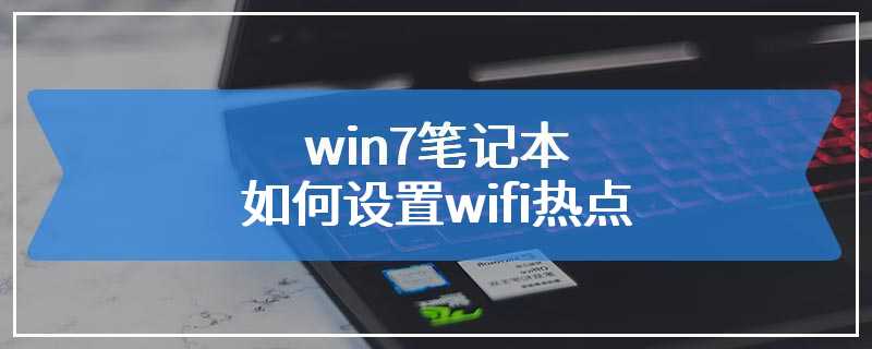 win7笔记本如何设置wifi热点