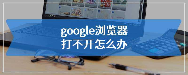 google浏览器打不开怎么办