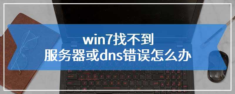 win7找不到服务器或dns错误怎么办