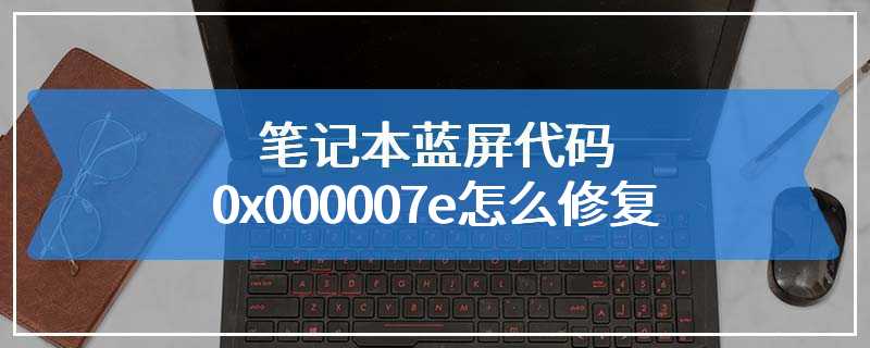 笔记本蓝屏代码0x000007e怎么修复