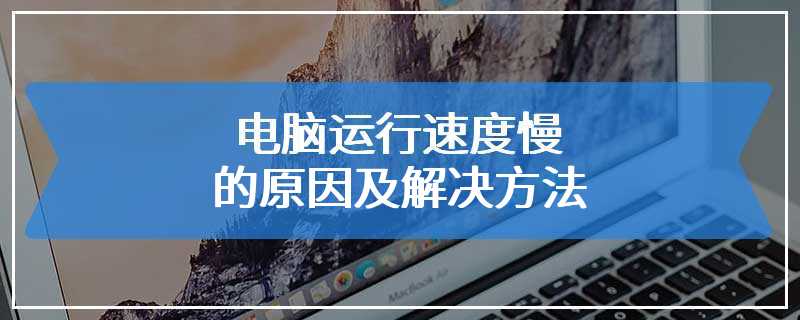 电脑运行速度慢的原因及解决方法