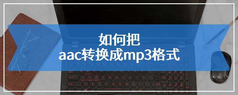 如何把aac转换成mp3格式