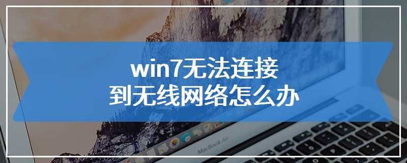 win7无法连接到无线网络怎么办