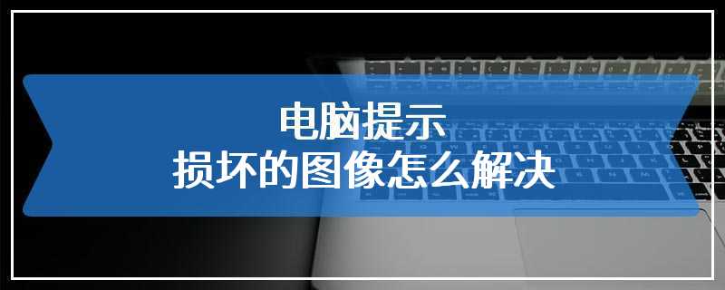 电脑提示损坏的图像怎么解决