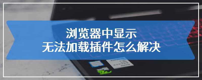 浏览器中显示无法加载插件怎么解决