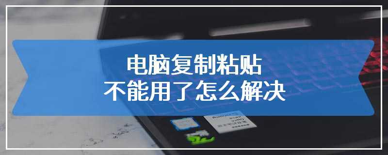 电脑复制粘贴不能用了怎么解决