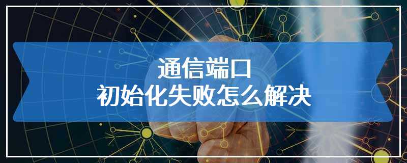 通信端口初始化失败怎么解决